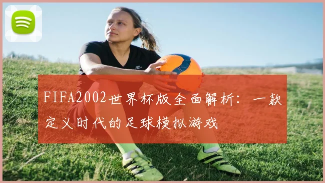 FIFA2002世界杯版全面解析：一款定义时代的足球模拟游戏