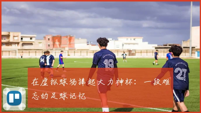 在虚拟球场捧起大力神杯：一段难忘的足球记忆