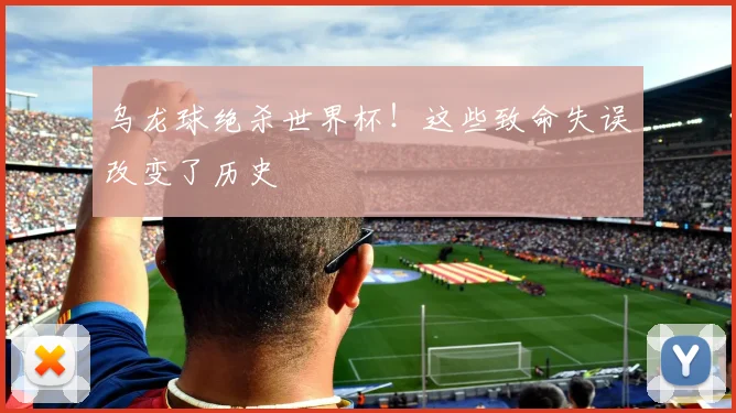 乌龙球绝杀世界杯！这些致命失误改变了历史