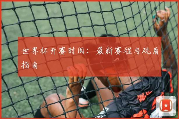 世界杯开赛时间:最新赛程与观看指南