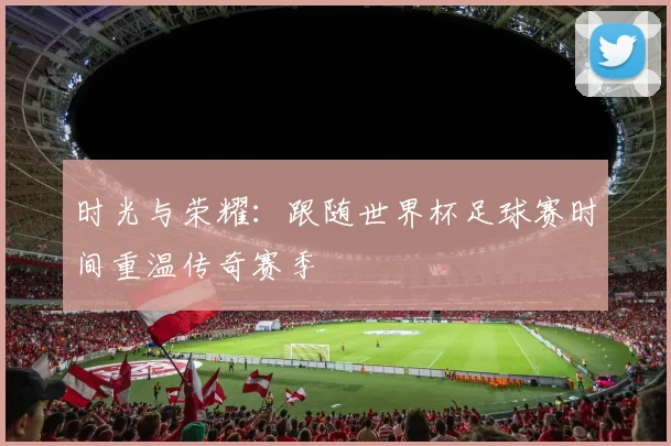 时光与荣耀：跟随世界杯足球赛时间重温传奇赛季