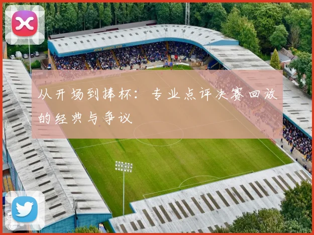 从开场到捧杯:专业点评决赛回放的经典与争议