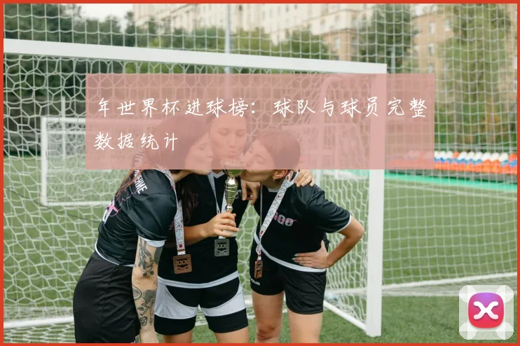 年世界杯进球榜:球队与球员完整数据统计