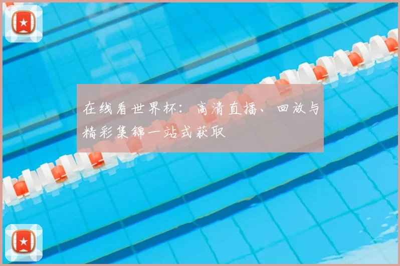 在线看世界杯：高清直播、回放与精彩集锦一站式获取