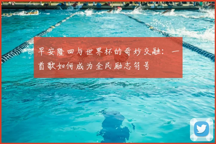 早安隆回与世界杯的奇妙交融：一首歌如何成为全民励志符号