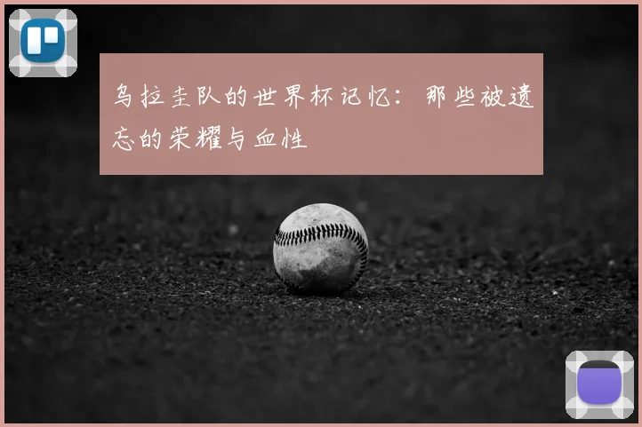 乌拉圭队的世界杯记忆：那些被遗忘的荣耀与血性
