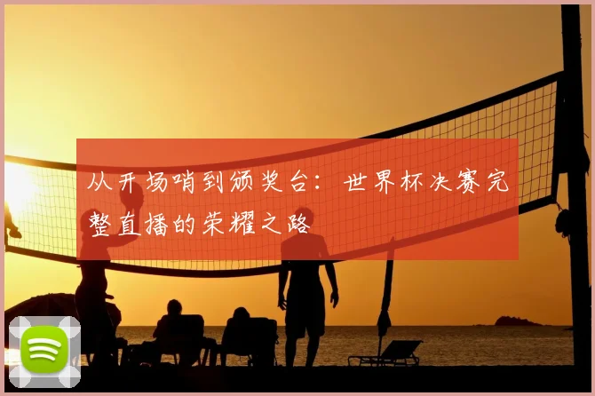 从开场哨到颁奖台:世界杯决赛完整直播的荣耀之路