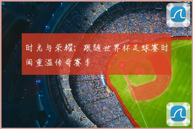 时光与荣耀:跟随世界杯足球赛时间重温传奇赛季