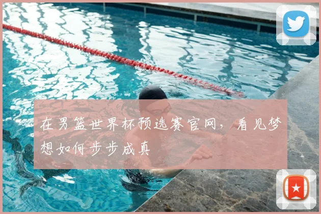 在男篮世界杯预选赛官网，看见梦想如何步步成真