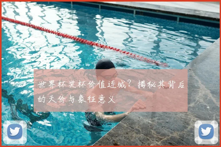 世界杯奖杯价值连城？揭秘其背后的天价与象征意义