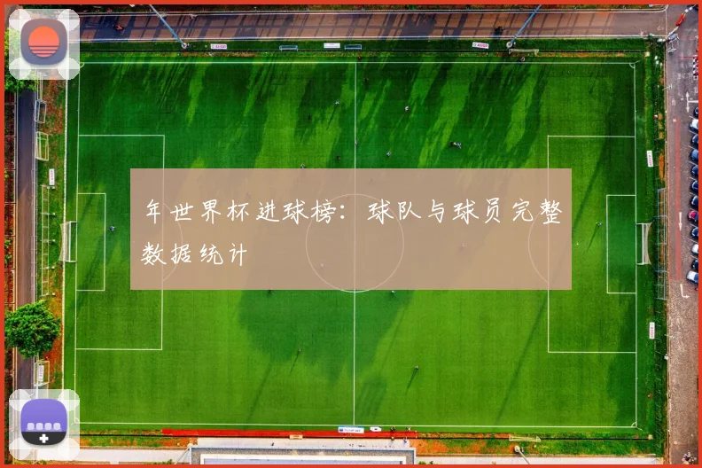 年世界杯进球榜:球队与球员完整数据统计