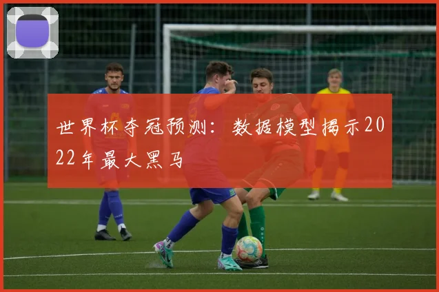 世界杯夺冠预测：数据模型揭示2022年最大黑马