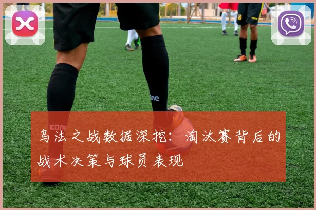乌法之战数据深挖：淘汰赛背后的战术决策与球员表现