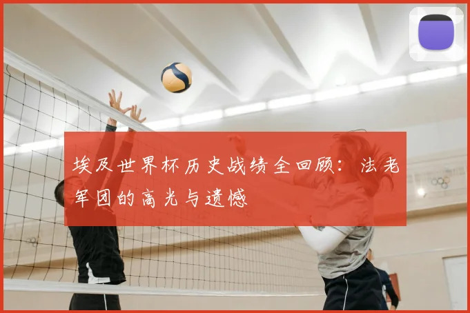 埃及世界杯历史战绩全回顾：法老军团的高光与遗憾