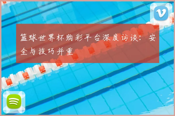篮球世界杯购彩平台深度访谈:安全与技巧并重