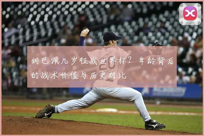 姆巴佩几岁征战世界杯？年龄背后的战术价值与历史对比