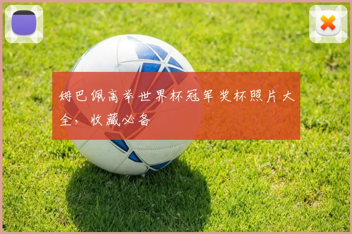 姆巴佩高举世界杯冠军奖杯照片大全，收藏必备