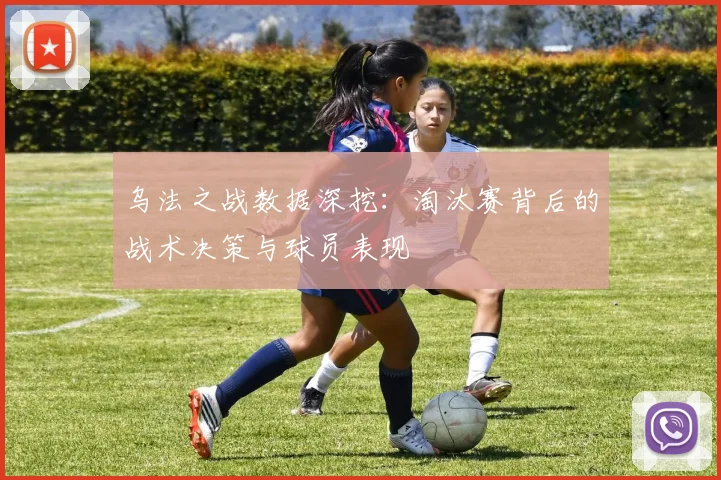 乌法之战数据深挖：淘汰赛背后的战术决策与球员表现