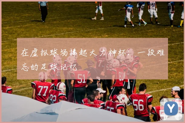 在虚拟球场捧起大力神杯：一段难忘的足球记忆