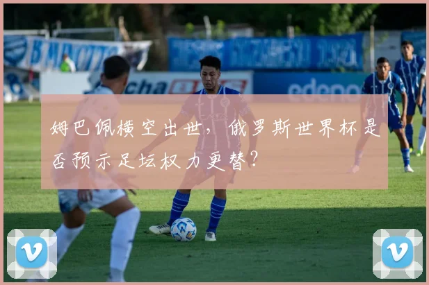 姆巴佩横空出世，俄罗斯世界杯是否预示足坛权力更替？