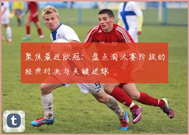 聚焦最近欧冠：盘点淘汰赛阶段的经典对决与关键进球
