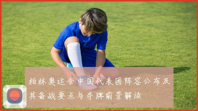 柏林奥运会中国代表团阵容公布及其备战要点与夺牌前景解读