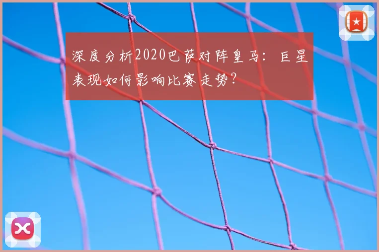 深度分析2020巴萨对阵皇马：巨星表现如何影响比赛走势？
