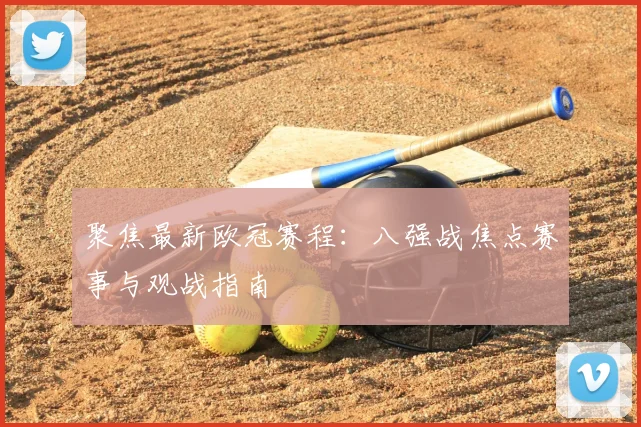 聚焦最新欧冠赛程：八强战焦点赛事与观战指南