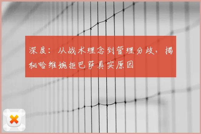 深度：从战术理念到管理分歧，揭秘哈维婉拒巴萨真实原因