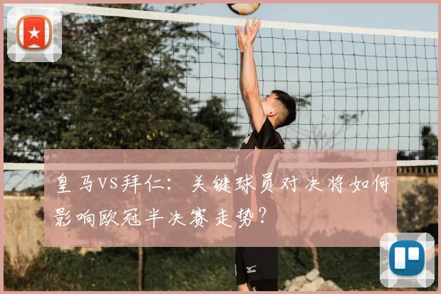 皇马vs拜仁：关键球员对决将如何影响欧冠半决赛走势？