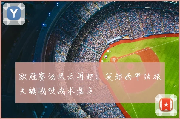 欧冠赛场风云再起：英超西甲劲旅关键战役战术盘点