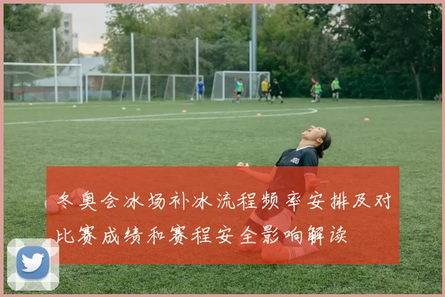 冬奥会冰场补冰流程频率安排及对比赛成绩和赛程安全影响解读