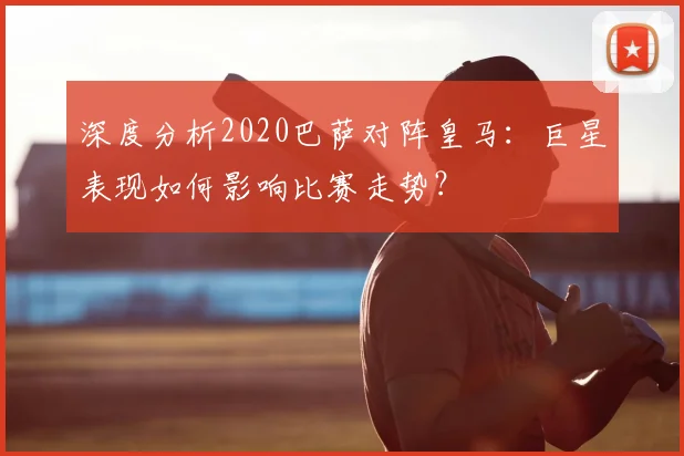 深度分析2020巴萨对阵皇马：巨星表现如何影响比赛走势？