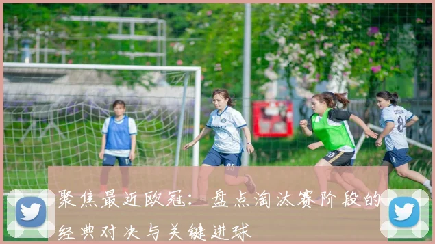 聚焦最近欧冠：盘点淘汰赛阶段的经典对决与关键进球