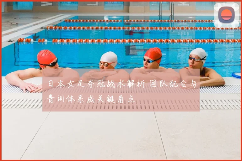 日本女足夺冠战术解析 团队配合与青训体系成关键看点