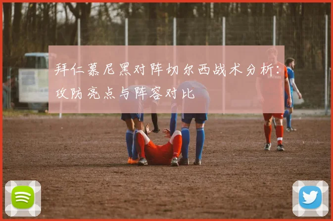 拜仁慕尼黑对阵切尔西战术分析：攻防亮点与阵容对比