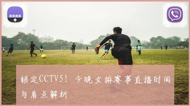 锁定CCTV5！今晚女排赛事直播时间与看点解析