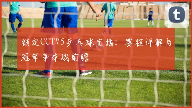 锁定CCTV5乒乓球直播：赛程详解与冠军争夺战前瞻