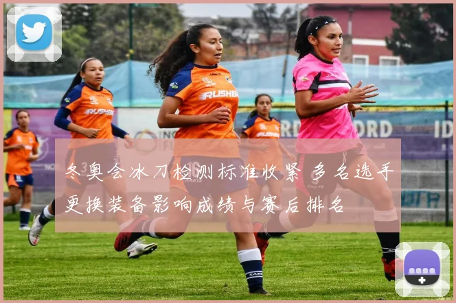 冬奥会冰刀检测标准收紧 多名选手更换装备影响成绩与赛后排名