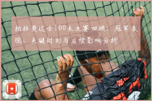 柏林奥运会100米决赛回顾：冠军表现、关键时刻与后续影响分析