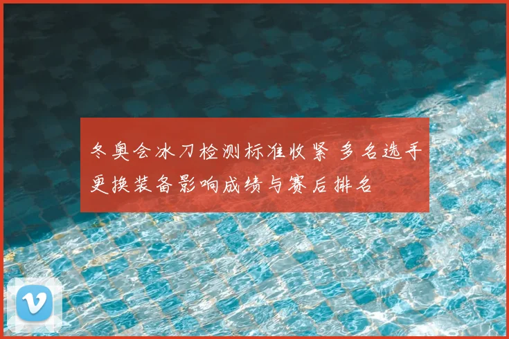 冬奥会冰刀检测标准收紧 多名选手更换装备影响成绩与赛后排名
